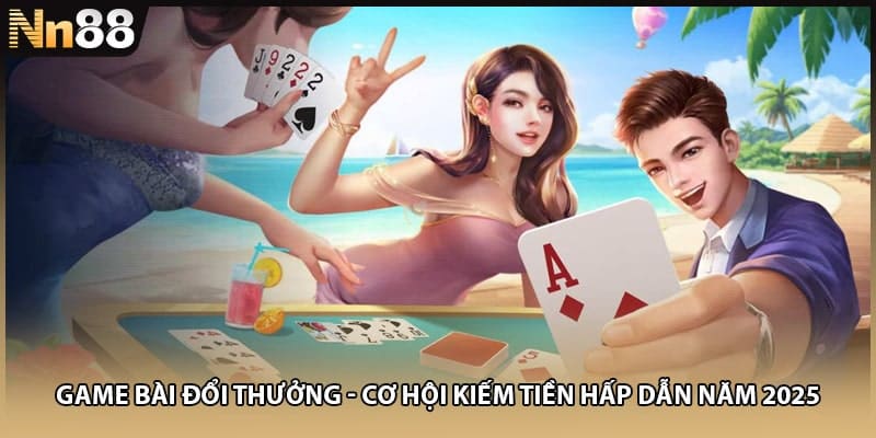 Game Bài Đổi Thưởng - Cơ Hội Kiếm Tiền Hấp Dẫn Năm 2025